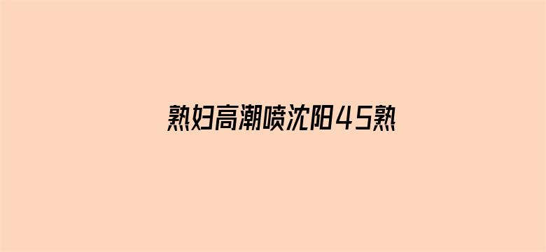 >熟妇高潮喷沈阳45熟妇高潮喷横幅海报图